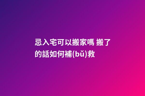 忌入宅可以搬家嗎 搬了的話如何補(bǔ)救